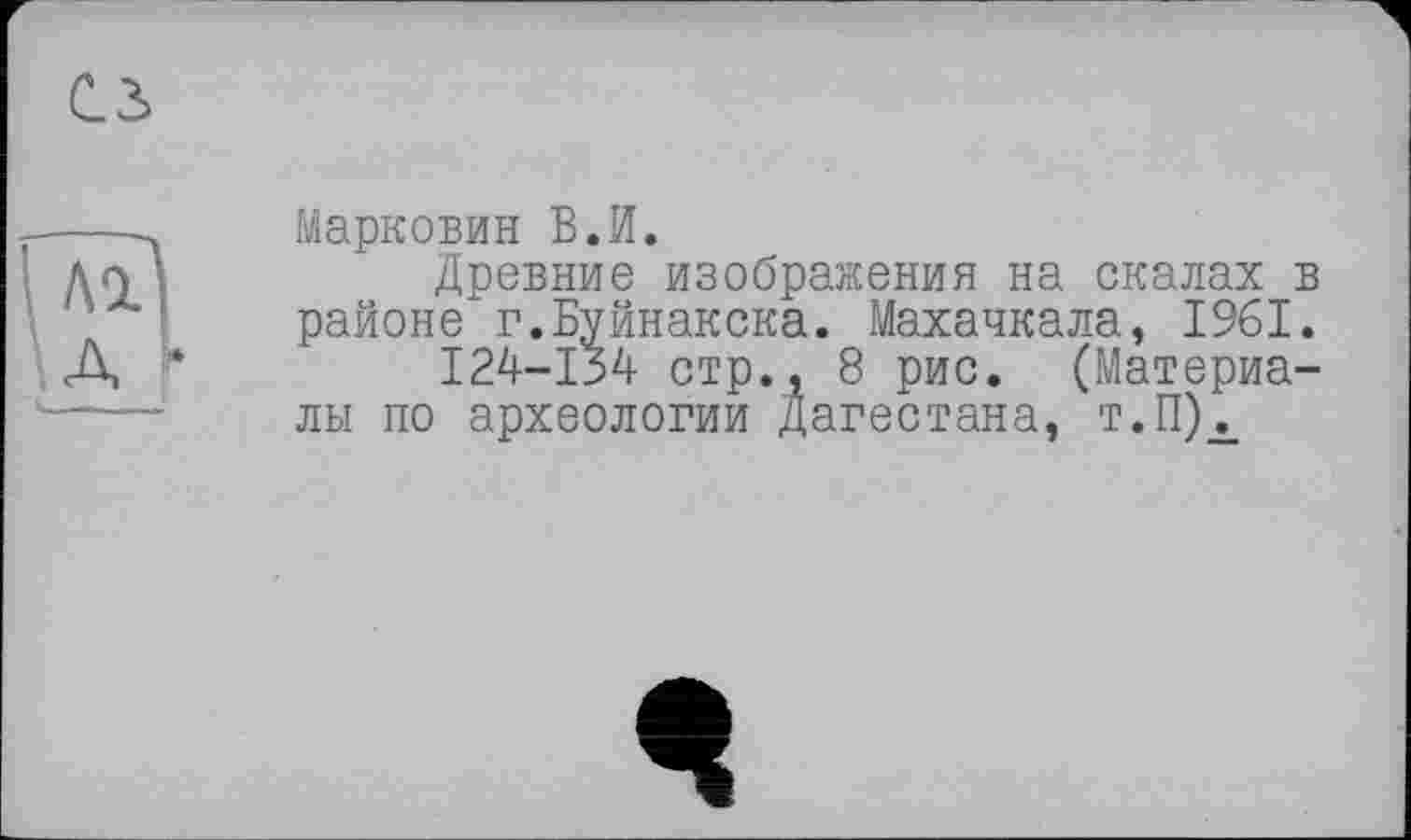 ﻿Марковин В.И.
Древние изображения на скалах в районе г.Буйнакска. Махачкала, 1961.
124-134 стр., 8 рис. (Материалы по археологии Дагестана, т.П)х